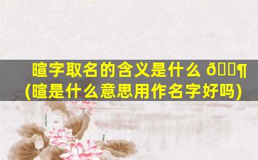 暄字取名的含义是什么 🐶 (暄是什么意思用作名字好吗)